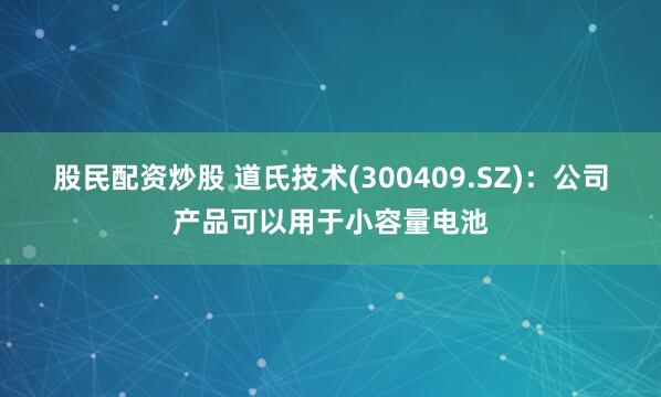 股民配资炒股 道氏技术(300409.SZ)：公司产品可以用于小容量电池