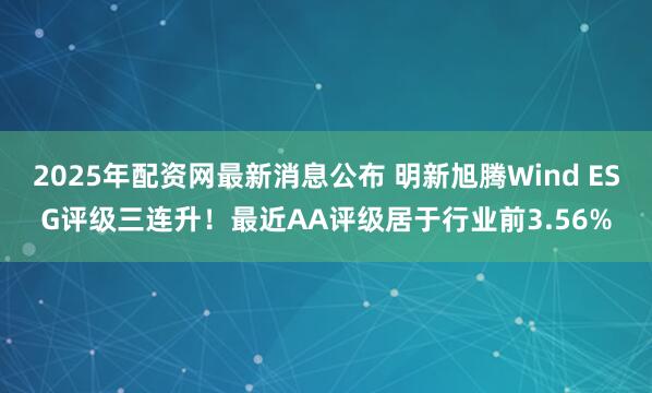 2025年配资网最新消息公布 明新旭腾Wind ESG评级三连升！最近AA评级居于行业前3.56%