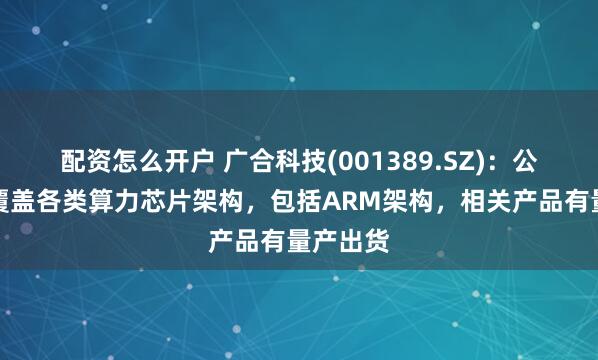 配资怎么开户 广合科技(001389.SZ)：公司研发覆盖各类算力芯片架构，包括ARM架构，相关产品有量产出货