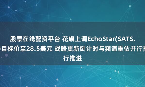 股票在线配资平台 花旗上调EchoStar(SATS.US)目标价至28.5美元 战略更新倒计时与频谱重估并行推进