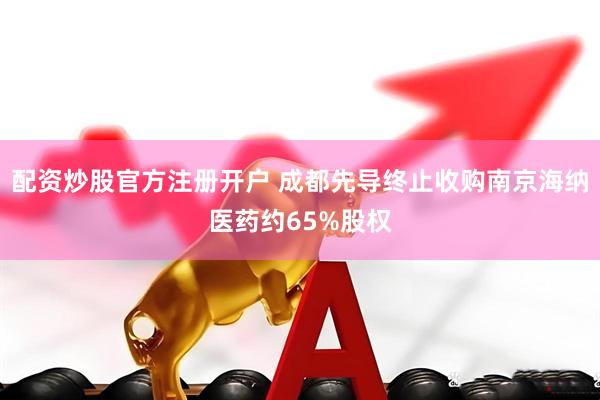 配资炒股官方注册开户 成都先导终止收购南京海纳医药约65%股权
