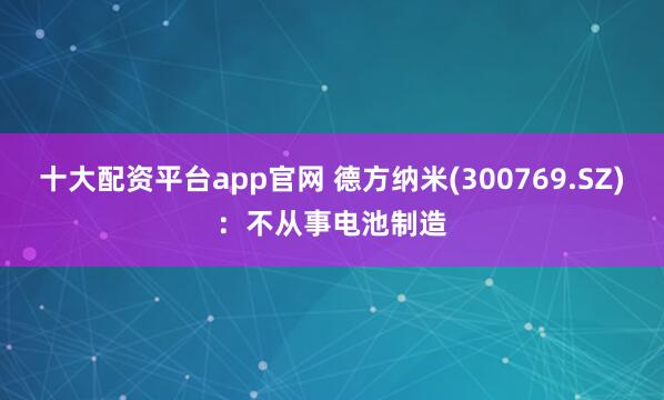 十大配资平台app官网 德方纳米(300769.SZ)：不从事电池制造