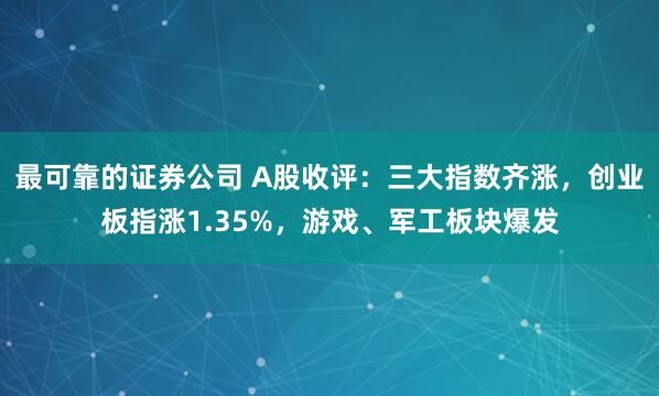 最可靠的证券公司 A股收评：三大指数齐涨，创业板指涨1.35%，游戏、军工板块爆发