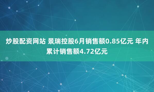 炒股配资网站 景瑞控股6月销售额0.85亿元 年内累计销售额4.72亿元