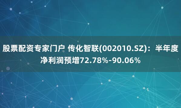 股票配资专家门户 传化智联(002010.SZ)：半年度净利润预增72.78%-90.06%