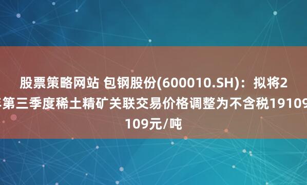 股票策略网站 包钢股份(600010.SH)：拟将2025年第三季度稀土精矿关联交易价格调整为不含税19109元/吨