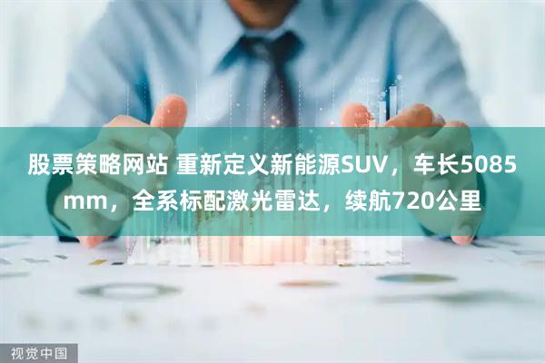 股票策略网站 重新定义新能源SUV，车长5085mm，全系标配激光雷达，续航720公里