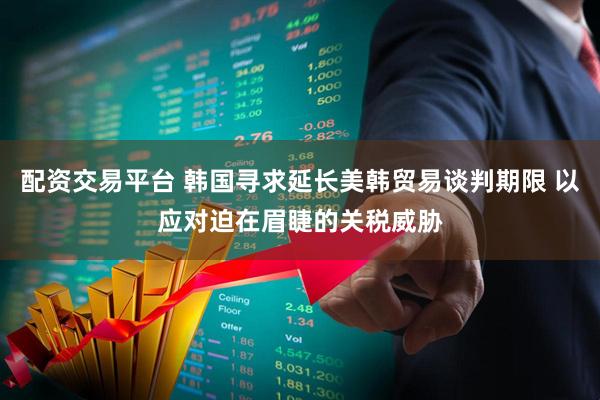 配资交易平台 韩国寻求延长美韩贸易谈判期限 以应对迫在眉睫的关税威胁