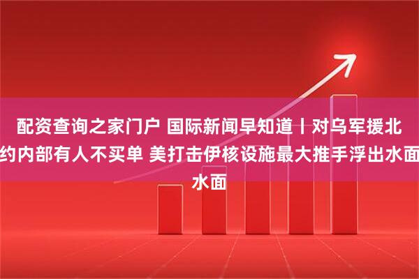 配资查询之家门户 国际新闻早知道丨对乌军援北约内部有人不买单 美打击伊核设施最大推手浮出水面