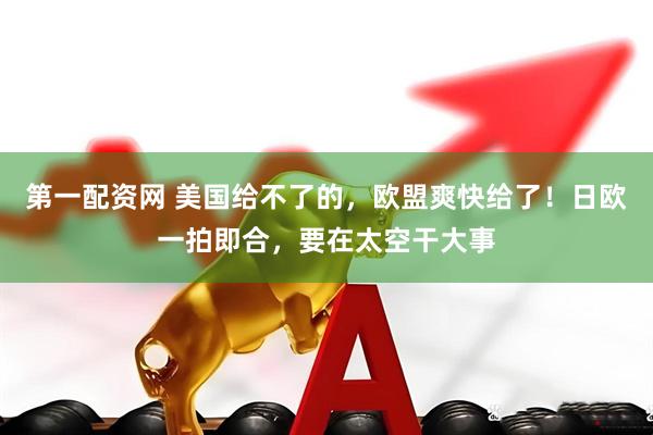 第一配资网 美国给不了的，欧盟爽快给了！日欧一拍即合，要在太空干大事