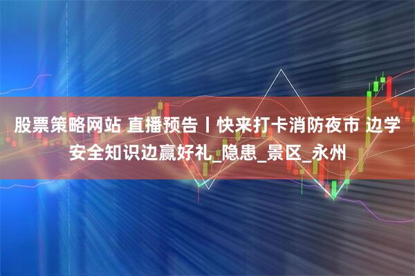 股票策略网站 直播预告丨快来打卡消防夜市 边学安全知识边赢好礼_隐患_景区_永州