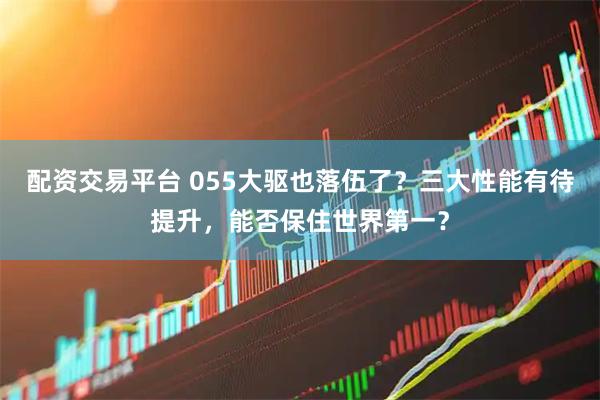 配资交易平台 055大驱也落伍了？三大性能有待提升，能否保住世界第一？