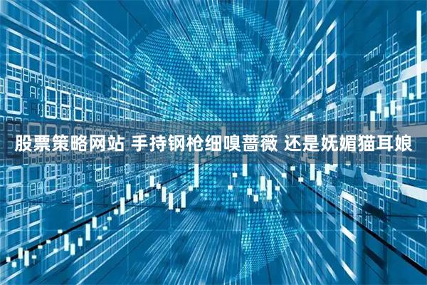股票策略网站 手持钢枪细嗅蔷薇 还是妩媚猫耳娘