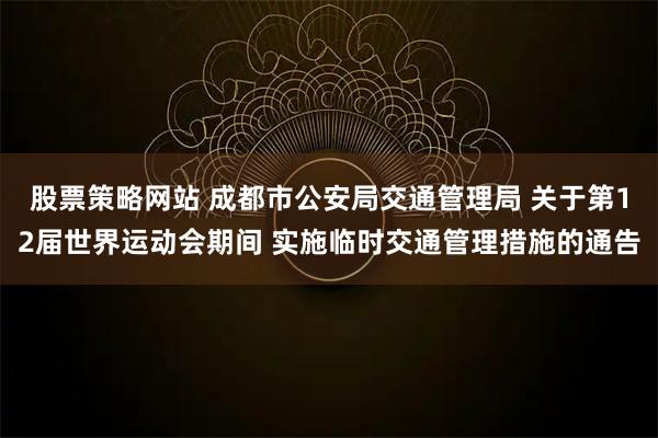 股票策略网站 成都市公安局交通管理局 关于第12届世界运动会期间 实施临时交通管理措施的通告