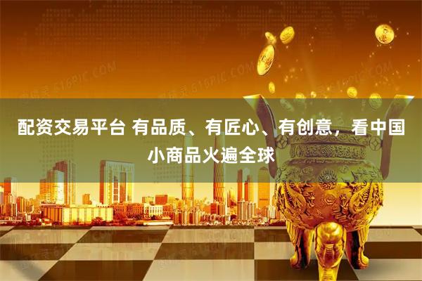 配资交易平台 有品质、有匠心、有创意，看中国小商品火遍全球