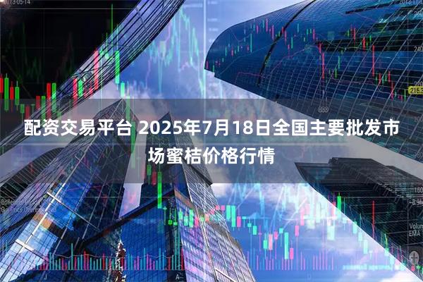 配资交易平台 2025年7月18日全国主要批发市场蜜桔价格行情