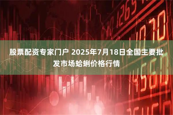 股票配资专家门户 2025年7月18日全国主要批发市场蛤蜊价格行情