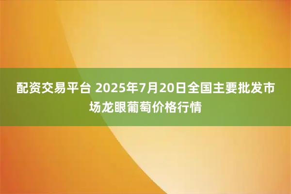 配资交易平台 2025年7月20日全国主要批发市场龙眼葡萄价格行情