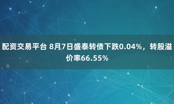 配资交易平台 8月7日盛泰转债下跌0.04%，转股溢价率66.55%