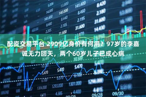 配资交易平台 2909亿身价有何用？97岁的李嘉诚无力回天，两个60岁儿子已成心病