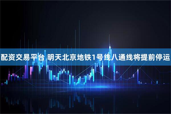 配资交易平台 明天北京地铁1号线八通线将提前停运
