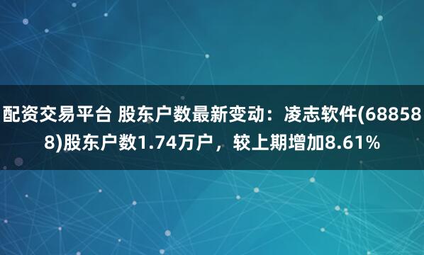 配资交易平台 股东户数最新变动：凌志软件(688588)股东户数1.74万户，较上期增加8.61%