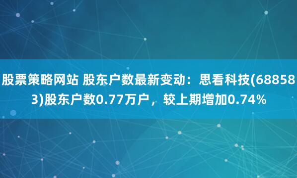 股票策略网站 股东户数最新变动：思看科技(688583)股东户数0.77万户，较上期增加0.74%