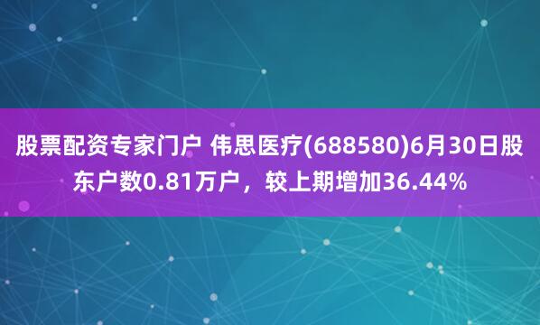 股票配资专家门户 伟思医疗(688580)6月30日股东户数0.81万户，较上期增加36.44%