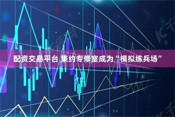 配资交易平台 集约专修室成为“模拟练兵场”