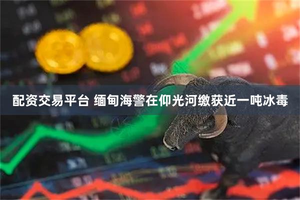 配资交易平台 缅甸海警在仰光河缴获近一吨冰毒