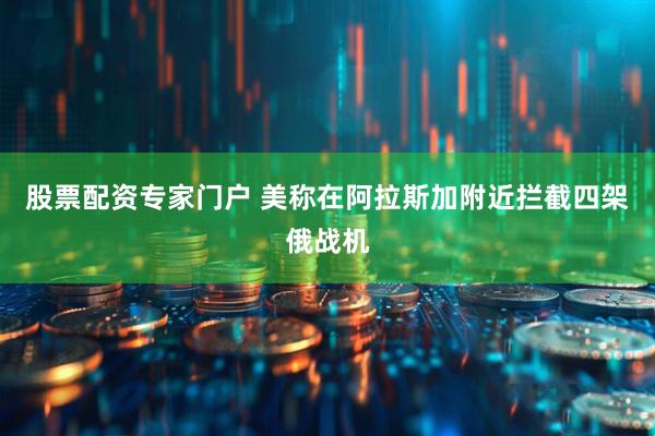 股票配资专家门户 美称在阿拉斯加附近拦截四架俄战机