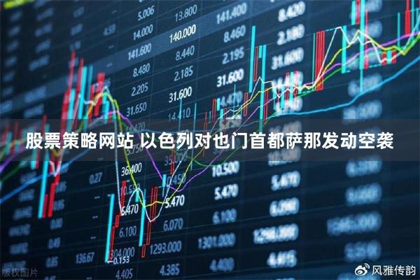 股票策略网站 以色列对也门首都萨那发动空袭