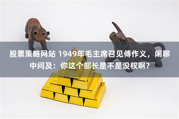 股票策略网站 1949年毛主席召见傅作义，闲聊中问及：你这个部长是不是没权啊？