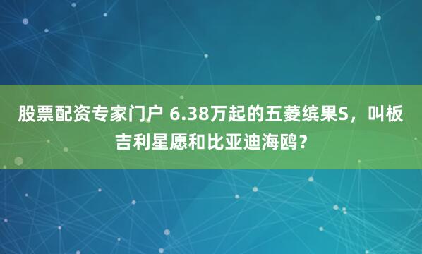股票配资专家门户 6.38万起的五菱缤果S，叫板吉利星愿和比亚迪海鸥？