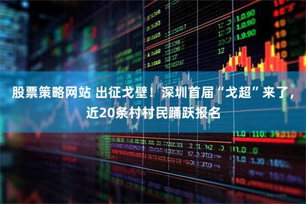 股票策略网站 出征戈壁！深圳首届“戈超”来了，近20条村村民踊跃报名