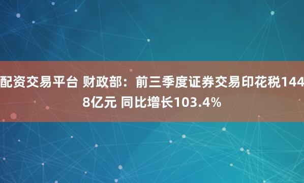 配资交易平台 财政部：前三季度证券交易印花税1448亿元 同比增长103.4%