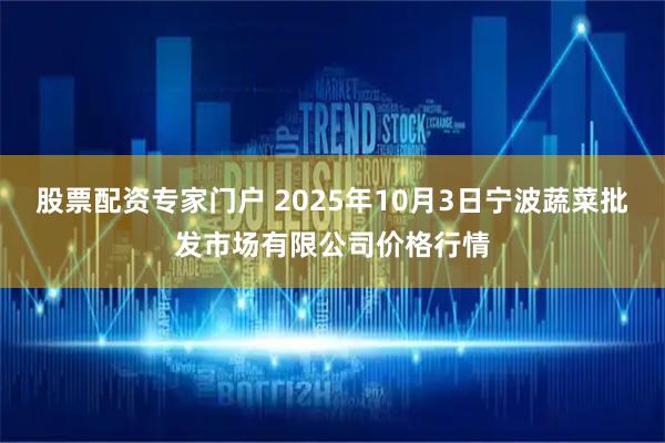 股票配资专家门户 2025年10月3日宁波蔬菜批发市场有限公司价格行情