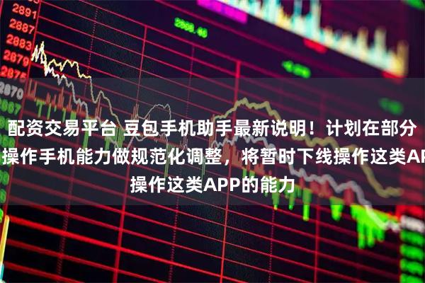 配资交易平台 豆包手机助手最新说明！计划在部分场景对AI操作手机能力做规范化调整，将暂时下线操作这类APP的能力