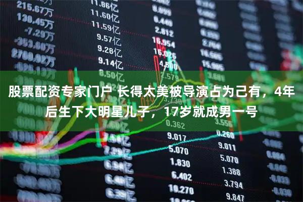 股票配资专家门户 长得太美被导演占为己有，4年后生下大明星儿子，17岁就成男一号