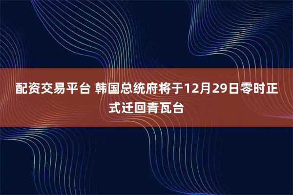 配资交易平台 韩国总统府将于12月29日零时正式迁回青瓦台