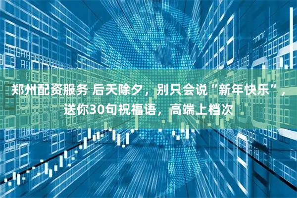 郑州配资服务 后天除夕，别只会说“新年快乐”，送你30句祝福语，高端上档次