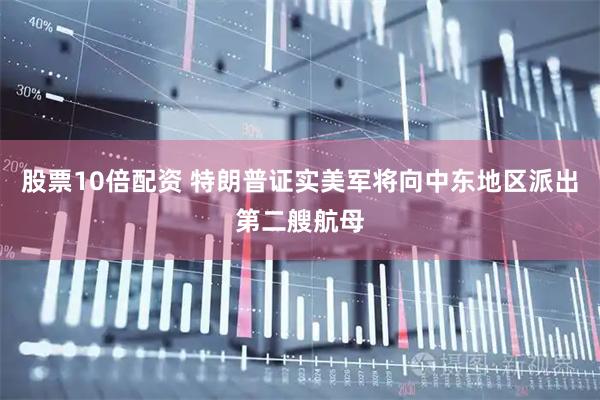 股票10倍配资 特朗普证实美军将向中东地区派出第二艘航母