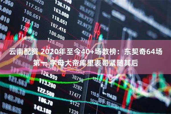 云南配资 2020年至今40+场数榜:东契奇64场第一 字母大帝库里表哥紧随其后