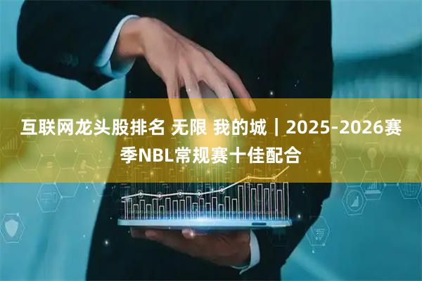 互联网龙头股排名 无限 我的城|2025-2026赛季NBL常规赛十佳配合