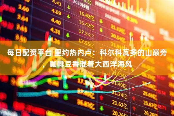 每日配资平台 里约热内卢：科尔科瓦多的山巅旁，咖啡豆香混着大西洋海风