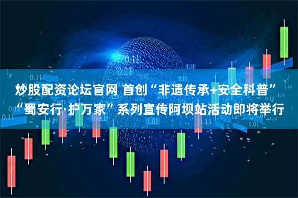 炒股配资论坛官网 首创“非遗传承+安全科普” “蜀安行·护万家”系列宣传阿坝站活动即将举行