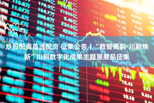 炒股配资首选配资 征集公告｜“数智蜀韵·川剧焕新”川剧数字化成果主题展展品征集