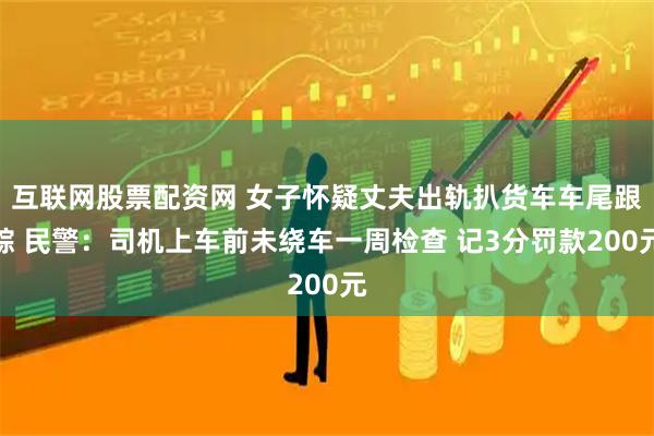 互联网股票配资网 女子怀疑丈夫出轨扒货车车尾跟踪 民警：司机上车前未绕车一周检查 记3分罚款200元