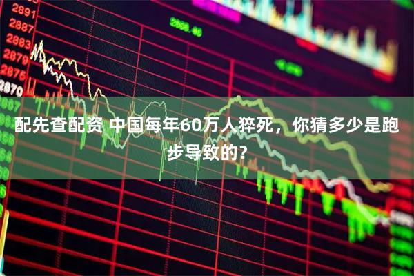 配先查配资 中国每年60万人猝死，你猜多少是跑步导致的？