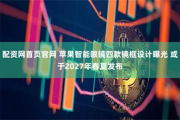 配资网首页官网 苹果智能眼镜四款镜框设计曝光 或于2027年春夏发布